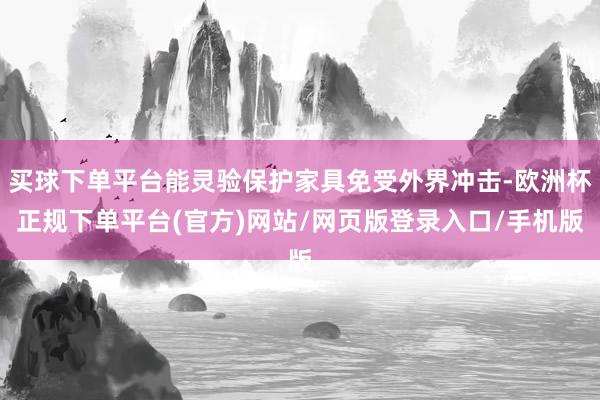 买球下单平台能灵验保护家具免受外界冲击-欧洲杯正规下单平台(官方)网站/网页版登录入口/手机版