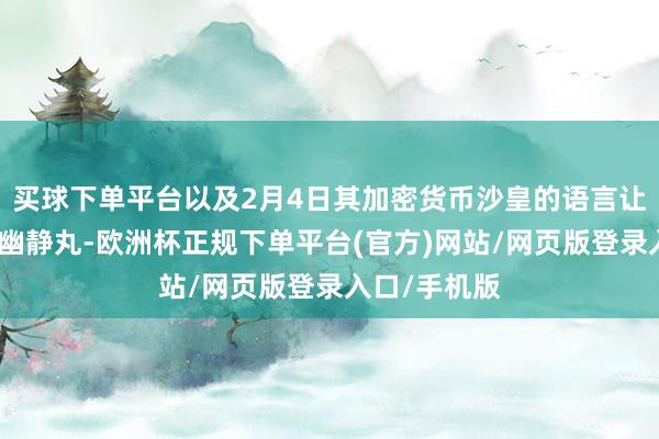 买球下单平台以及2月4日其加密货币沙皇的语言让商场吃了颗幽静丸-欧洲杯正规下单平台(官方)网站/网页版登录入口/手机版