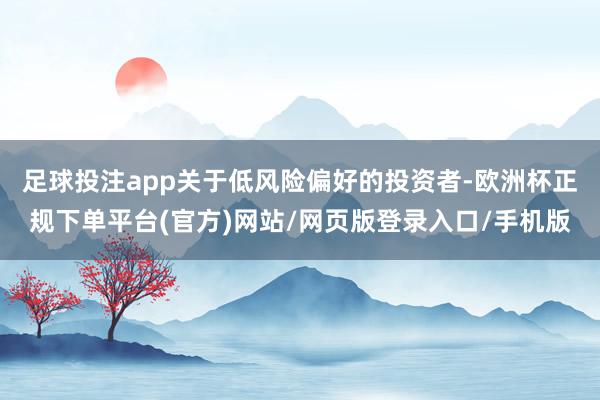 足球投注app关于低风险偏好的投资者-欧洲杯正规下单平台(官方)网站/网页版登录入口/手机版