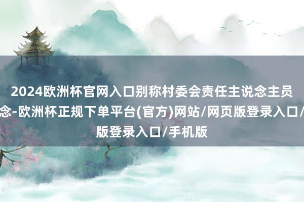2024欧洲杯官网入口别称村委会责任主说念主员先容说念-欧洲杯正规下单平台(官方)网站/网页版登录入口/手机版