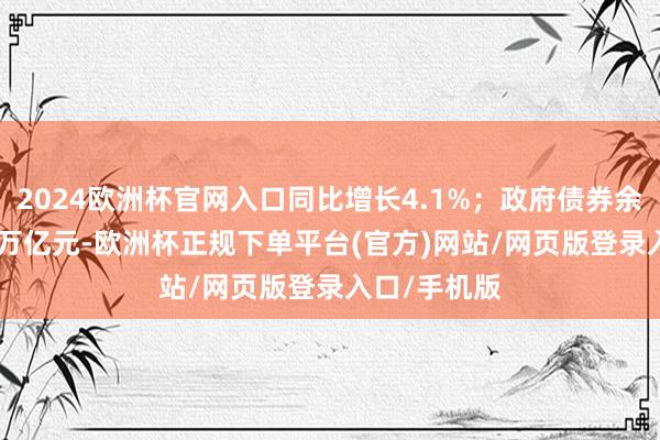 2024欧洲杯官网入口同比增长4.1%；政府债券余额为81.78万亿元-欧洲杯正规下单平台(官方)网站/网页版登录入口/手机版