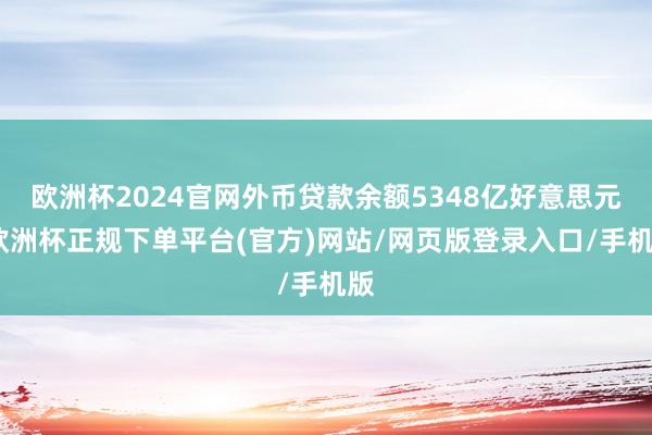 欧洲杯2024官网外币贷款余额5348亿好意思元-欧洲杯正规下单平台(官方)网站/网页版登录入口/手机版