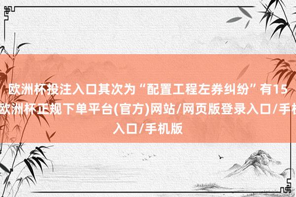 欧洲杯投注入口其次为“配置工程左券纠纷”有15则-欧洲杯正规下单平台(官方)网站/网页版登录入口/手机版