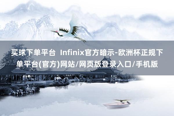 买球下单平台  Infinix官方暗示-欧洲杯正规下单平台(官方)网站/网页版登录入口/手机版