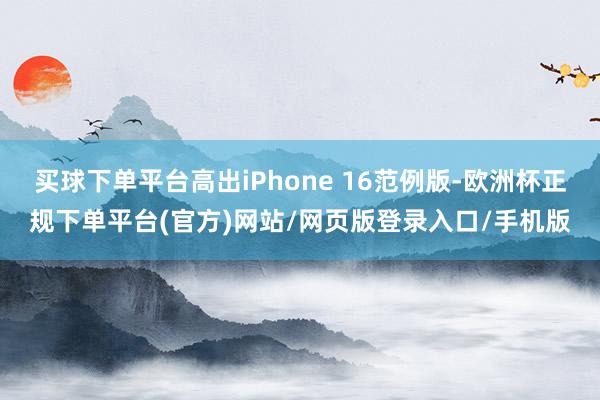 买球下单平台高出iPhone 16范例版-欧洲杯正规下单平台(官方)网站/网页版登录入口/手机版