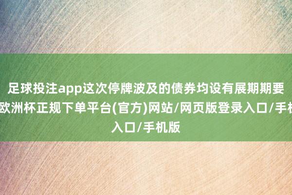 足球投注app这次停牌波及的债券均设有展期期要求-欧洲杯正规下单平台(官方)网站/网页版登录入口/手机版