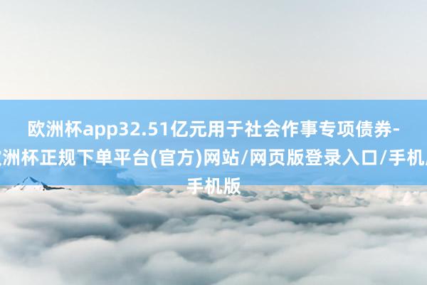 欧洲杯app32.51亿元用于社会作事专项债券-欧洲杯正规下单平台(官方)网站/网页版登录入口/手机版