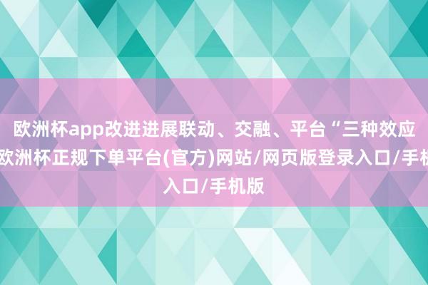 欧洲杯app改进进展联动、交融、平台“三种效应”-欧洲杯正规下单平台(官方)网站/网页版登录入口/手机版