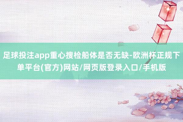 足球投注app重心搜检船体是否无缺-欧洲杯正规下单平台(官方)网站/网页版登录入口/手机版