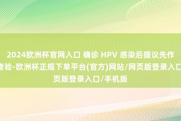 2024欧洲杯官网入口 确诊 HPV 感染后提议先作念 TCT 查验-欧洲杯正规下单平台(官方)网站/网页版登录入口/手机版