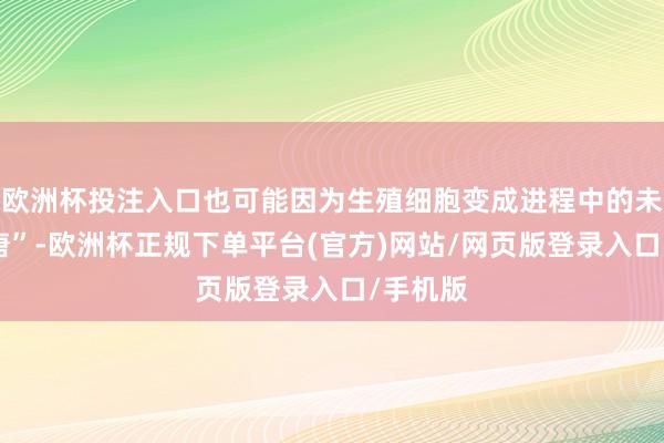 欧洲杯投注入口也可能因为生殖细胞变成进程中的未必“荒唐”-欧洲杯正规下单平台(官方)网站/网页版登录入口/手机版