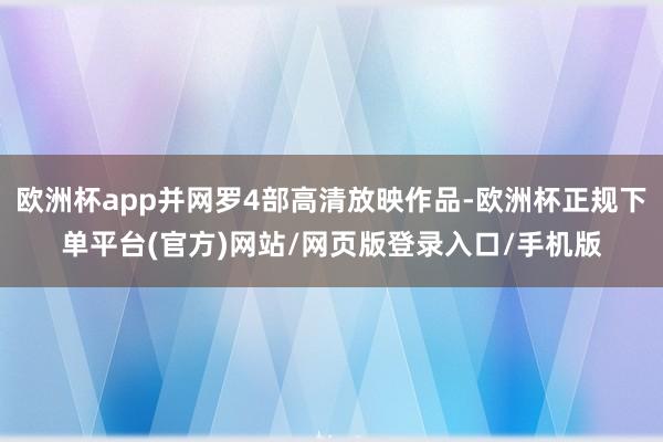 欧洲杯app并网罗4部高清放映作品-欧洲杯正规下单平台(官方)网站/网页版登录入口/手机版