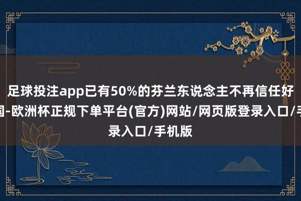 足球投注app已有50%的芬兰东说念主不再信任好意思国-欧洲杯正规下单平台(官方)网站/网页版登录入口/手机版