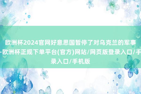 欧洲杯2024官网好意思国暂停了对乌克兰的军事调停-欧洲杯正规下单平台(官方)网站/网页版登录入口/手机版