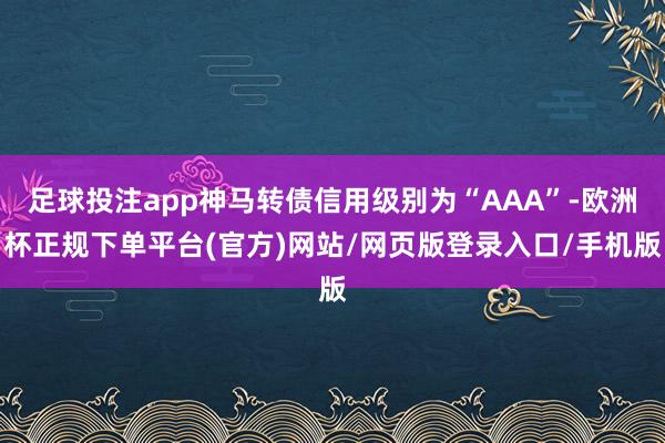 足球投注app神马转债信用级别为“AAA”-欧洲杯正规下单平台(官方)网站/网页版登录入口/手机版