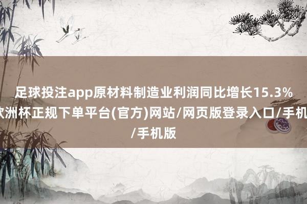足球投注app原材料制造业利润同比增长15.3%-欧洲杯正规下单平台(官方)网站/网页版登录入口/手机版