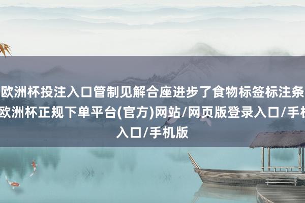 欧洲杯投注入口管制见解合座进步了食物标签标注条目-欧洲杯正规下单平台(官方)网站/网页版登录入口/手机版