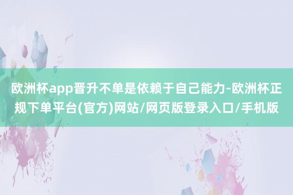 欧洲杯app晋升不单是依赖于自己能力-欧洲杯正规下单平台(官方)网站/网页版登录入口/手机版