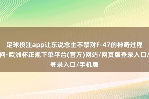 足球投注app让东说念主不禁对F-47的神奇过程产生疑问-欧洲杯正规下单平台(官方)网站/网页版登录入口/手机版