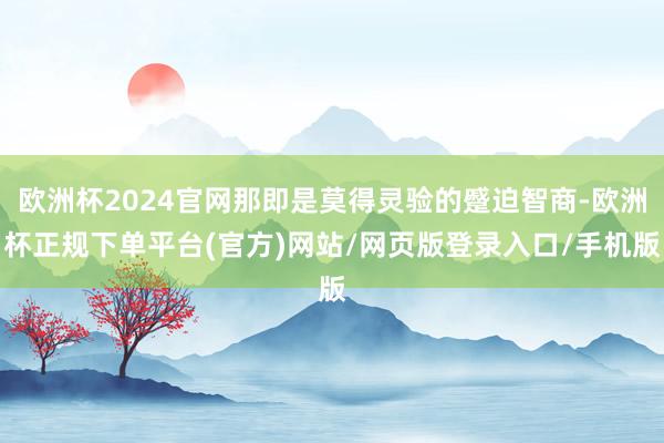 欧洲杯2024官网那即是莫得灵验的蹙迫智商-欧洲杯正规下单平台(官方)网站/网页版登录入口/手机版