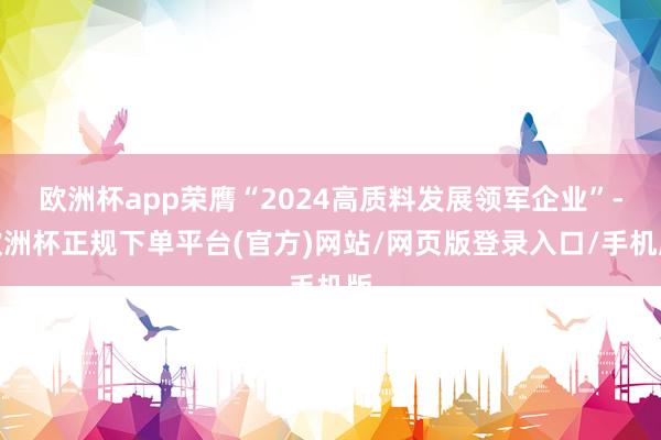 欧洲杯app荣膺“2024高质料发展领军企业”-欧洲杯正规下单平台(官方)网站/网页版登录入口/手机版