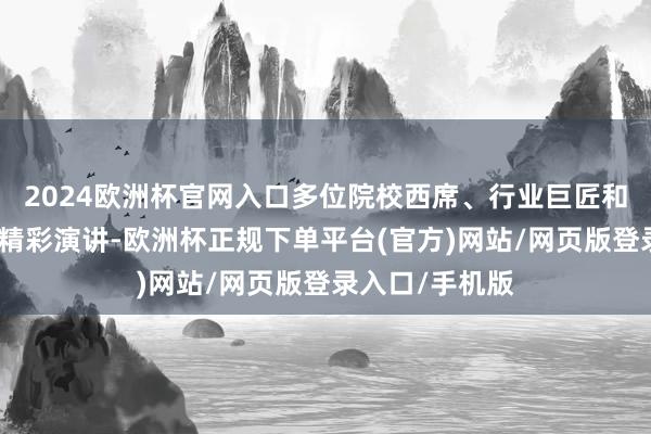 2024欧洲杯官网入口多位院校西席、行业巨匠和企业高层带来精彩演讲-欧洲杯正规下单平台(官方)网站/网页版登录入口/手机版