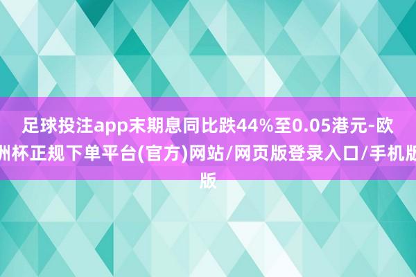 足球投注app末期息同比跌44%至0.05港元-欧洲杯正规下单平台(官方)网站/网页版登录入口/手机版