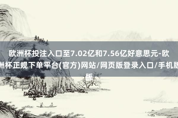 欧洲杯投注入口至7.02亿和7.56亿好意思元-欧洲杯正规下单平台(官方)网站/网页版登录入口/手机版