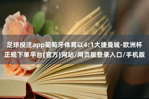 足球投注app葡萄牙体育以4:1大捷曼城-欧洲杯正规下单平台(官方)网站/网页版登录入口/手机版