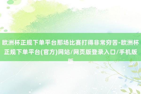 欧洲杯正规下单平台那场比赛打得非常穷苦-欧洲杯正规下单平台(官方)网站/网页版登录入口/手机版