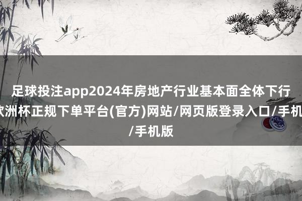 足球投注app2024年房地产行业基本面全体下行-欧洲杯正规下单平台(官方)网站/网页版登录入口/手机版