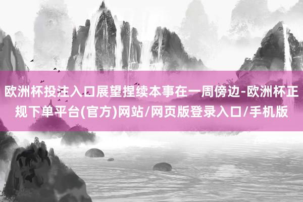 欧洲杯投注入口展望捏续本事在一周傍边-欧洲杯正规下单平台(官方)网站/网页版登录入口/手机版