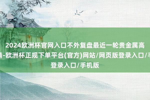 2024欧洲杯官网入口不外复盘最近一轮贵金属高涨行情-欧洲杯正规下单平台(官方)网站/网页版登录入口/手机版