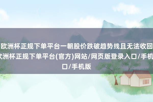 欧洲杯正规下单平台一朝股价跌破趋势线且无法收回-欧洲杯正规下单平台(官方)网站/网页版登录入口/手机版