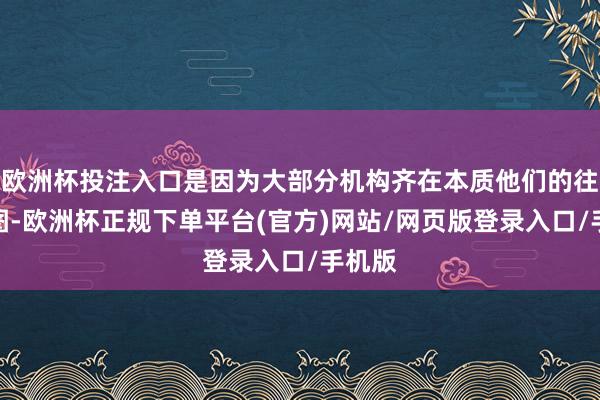 欧洲杯投注入口是因为大部分机构齐在本质他们的往复贪图-欧洲杯正规下单平台(官方)网站/网页版登录入口/手机版