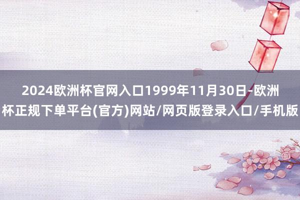 2024欧洲杯官网入口1999年11月30日-欧洲杯正规下单平台(官方)网站/网页版登录入口/手机版