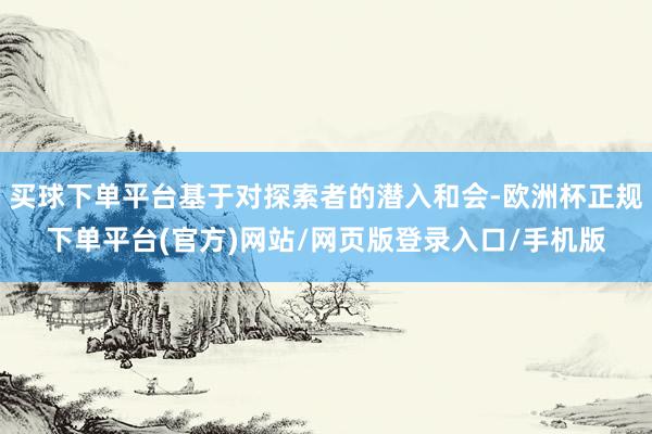 买球下单平台基于对探索者的潜入和会-欧洲杯正规下单平台(官方)网站/网页版登录入口/手机版
