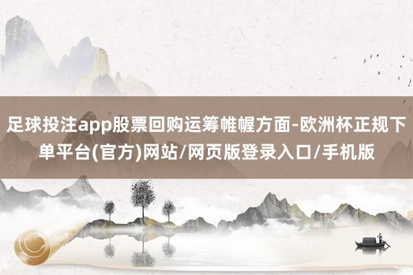 足球投注app股票回购运筹帷幄方面-欧洲杯正规下单平台(官方)网站/网页版登录入口/手机版