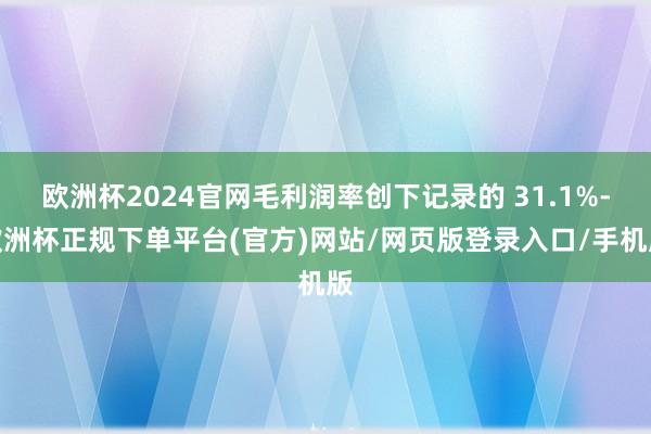 欧洲杯2024官网毛利润率创下记录的 31.1%-欧洲杯正规下单平台(官方)网站/网页版登录入口/手机版