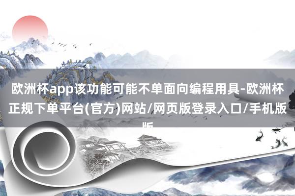 欧洲杯app该功能可能不单面向编程用具-欧洲杯正规下单平台(官方)网站/网页版登录入口/手机版