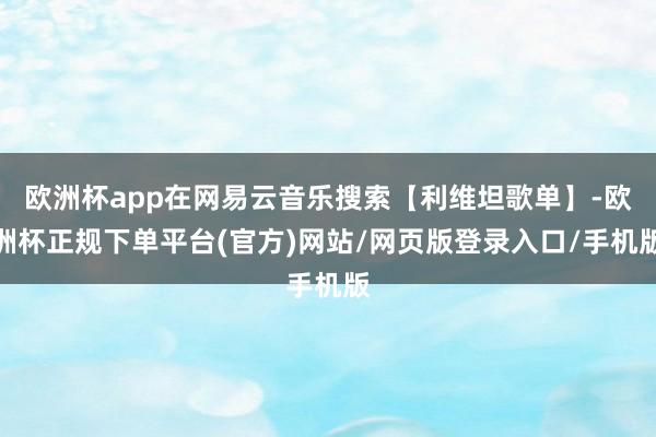 欧洲杯app在网易云音乐搜索【利维坦歌单】-欧洲杯正规下单平台(官方)网站/网页版登录入口/手机版