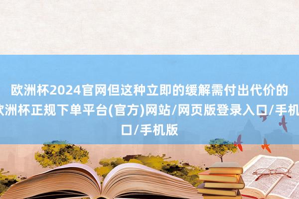 欧洲杯2024官网但这种立即的缓解需付出代价的-欧洲杯正规下单平台(官方)网站/网页版登录入口/手机版