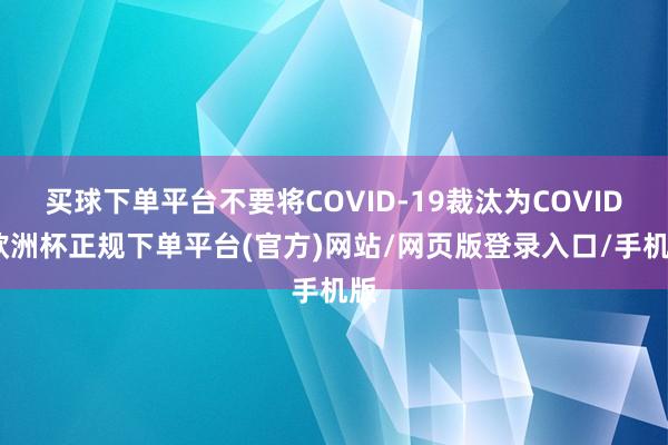 买球下单平台不要将COVID-19裁汰为COVID-欧洲杯正规下单平台(官方)网站/网页版登录入口/手机版