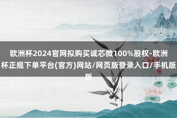 欧洲杯2024官网拟购买诚芯微100%股权-欧洲杯正规下单平台(官方)网站/网页版登录入口/手机版