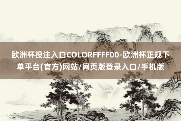欧洲杯投注入口COLORFFFF00-欧洲杯正规下单平台(官方)网站/网页版登录入口/手机版