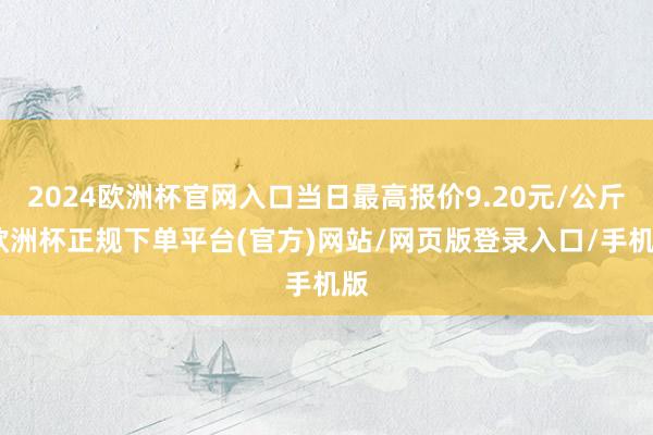 2024欧洲杯官网入口当日最高报价9.20元/公斤-欧洲杯正规下单平台(官方)网站/网页版登录入口/手机版