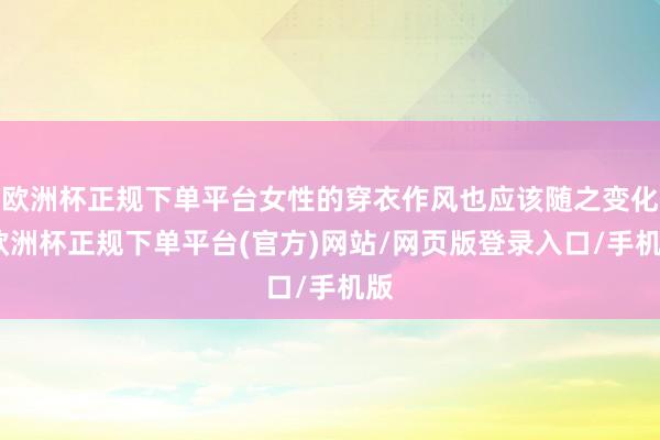 欧洲杯正规下单平台女性的穿衣作风也应该随之变化-欧洲杯正规下单平台(官方)网站/网页版登录入口/手机版