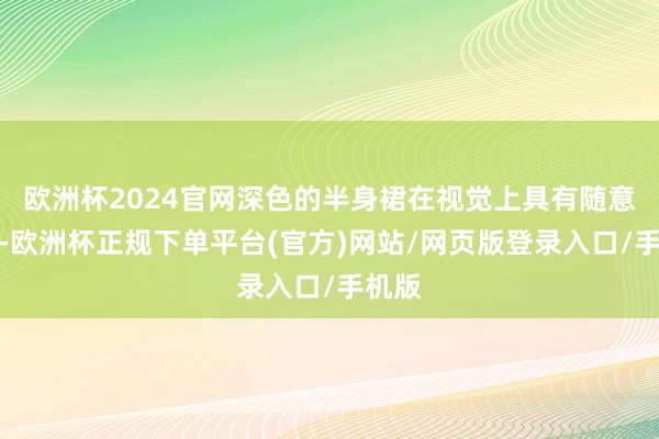 欧洲杯2024官网深色的半身裙在视觉上具有随意服从-欧洲杯正规下单平台(官方)网站/网页版登录入口/手机版