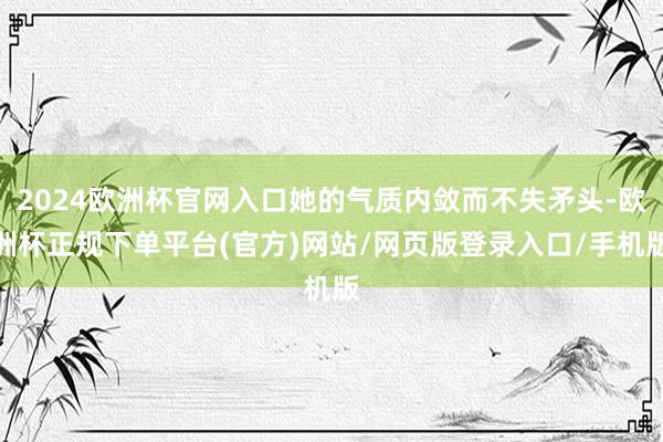 2024欧洲杯官网入口她的气质内敛而不失矛头-欧洲杯正规下单平台(官方)网站/网页版登录入口/手机版