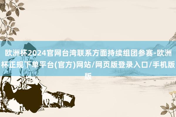 欧洲杯2024官网台湾联系方面持续组团参赛-欧洲杯正规下单平台(官方)网站/网页版登录入口/手机版